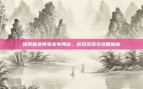 探索超变传奇发布网站,游戏资讯与攻略指南