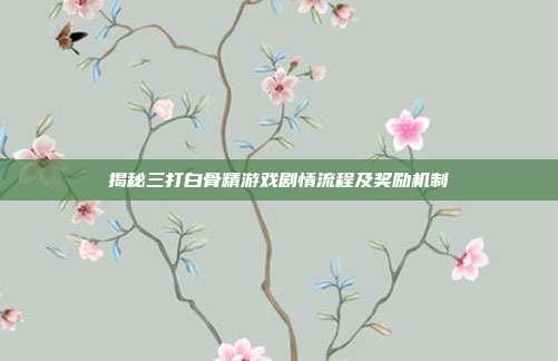 揭秘三打白骨精游戏剧情流程及奖励机制