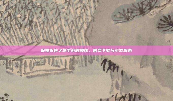 探索永恒之塔手游的奥秘,官网下载与游戏攻略