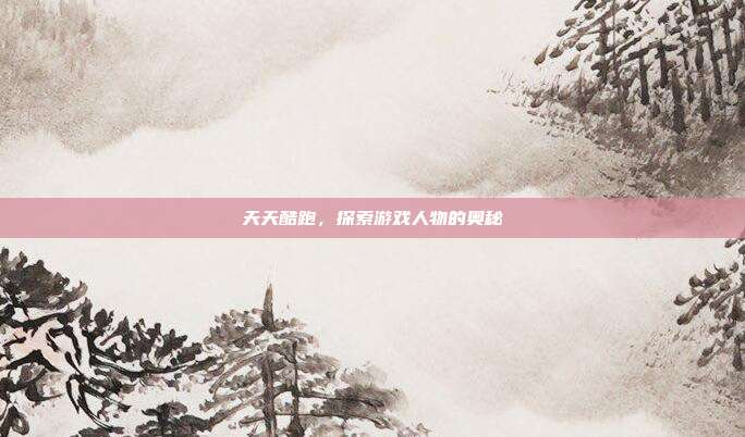天天酷跑,探索游戏人物的奥秘