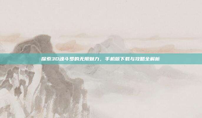 探索3D魂斗罗的无限魅力,手机版下载与攻略全解析
