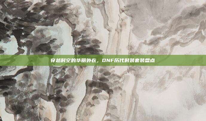 穿越时空的华丽外衣,DNF历代时装套装盘点