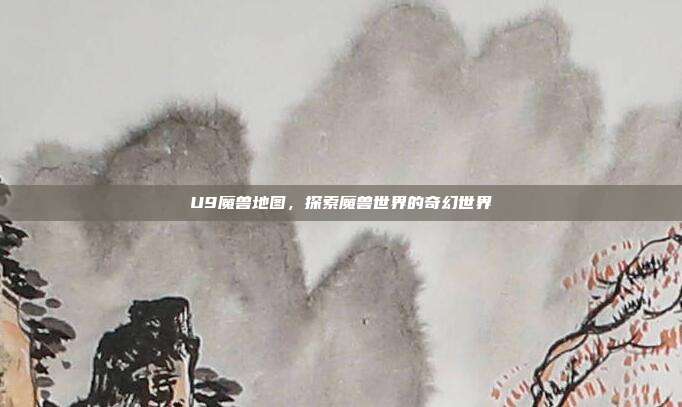 U9魔兽地图,探索魔兽世界的奇幻世界