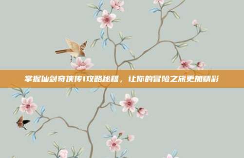掌握仙剑奇侠传1攻略秘籍，让你的冒险之旅更加精彩