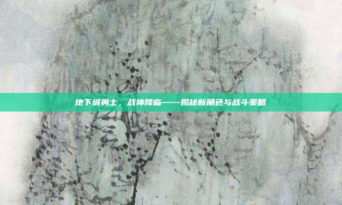 地下城勇士,战神降临——揭秘新角色与战斗策略