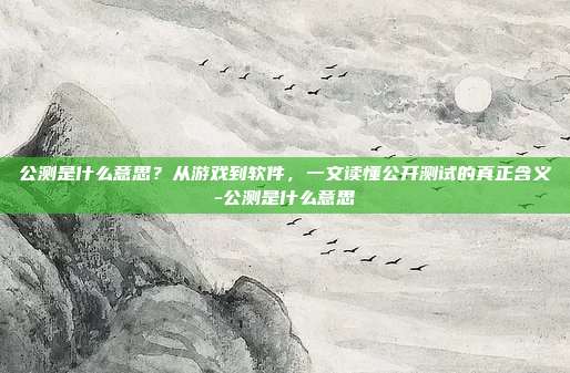 公测是什么意思？从游戏到软件，一文读懂公开测试的真正含义-公测是什么意思