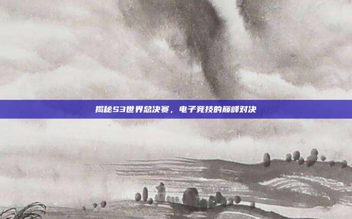 揭秘S3世界总决赛,电子竞技的巅峰对决