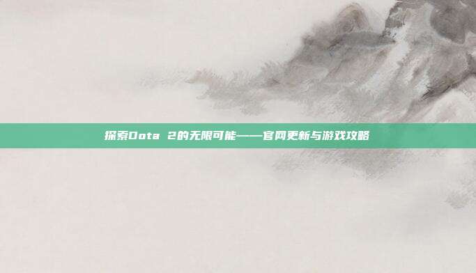 探索Dota 2的无限可能——官网更新与游戏攻略