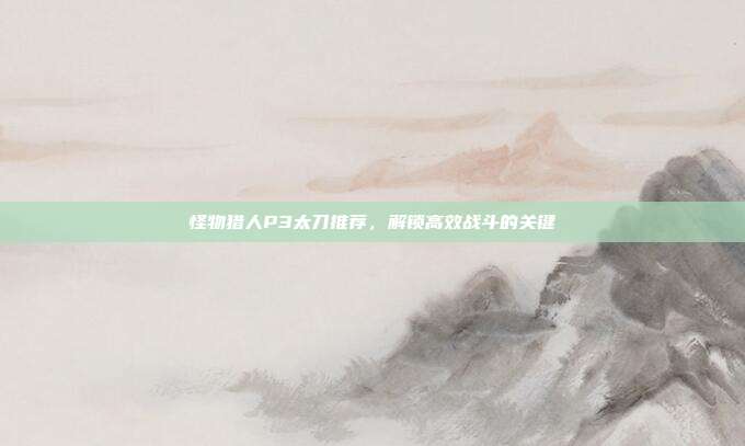 怪物猎人P3太刀推荐，解锁高效战斗的关键