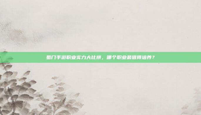 蜀门手游职业实力大比拼，哪个职业最值得培养？