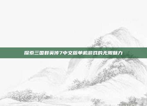 探索三国群英传7中文版单机游戏的无限魅力