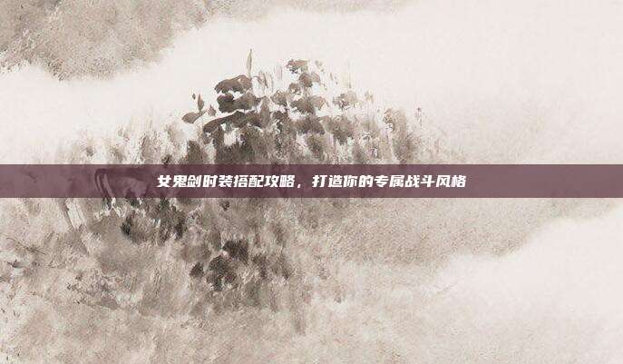 女鬼剑时装搭配攻略，打造你的专属战斗风格