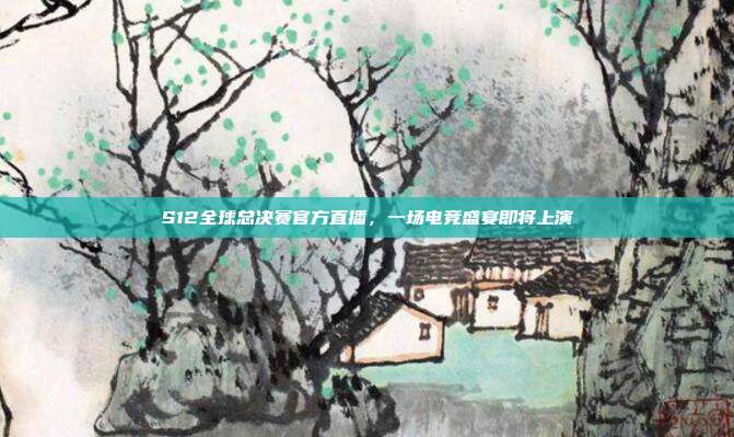 S12全球总决赛官方直播,一场电竞盛宴即将上演