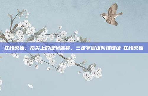 在线数独,指尖上的逻辑盛宴,三步掌握进阶推理法-在线数独