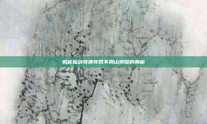 揭秘仙剑奇侠传四不周山拼图的奥秘