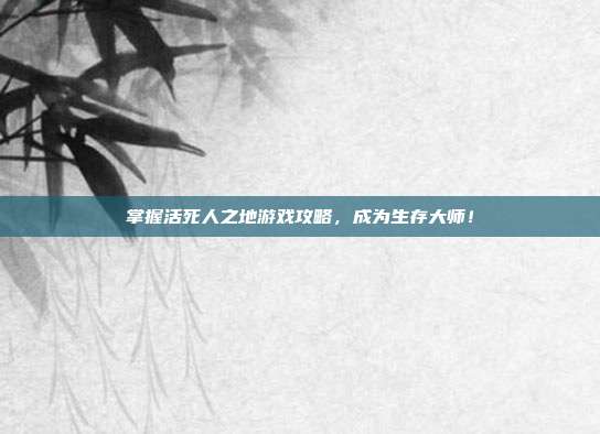 掌握活死人之地游戏攻略，成为生存大师！