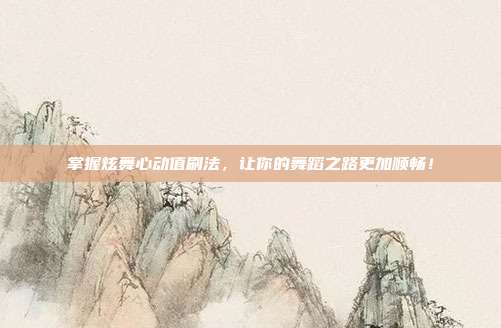 掌握炫舞心动值刷法,让你的舞蹈之路更加顺畅!
