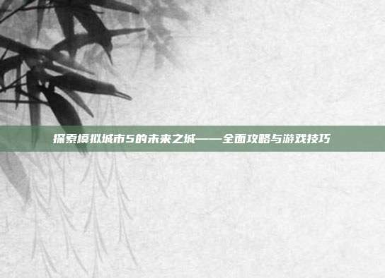 探索模拟城市5的未来之城——全面攻略与游戏技巧