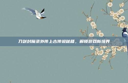 刀剑封魔录外传上古传说秘籍,解锁游戏新境界