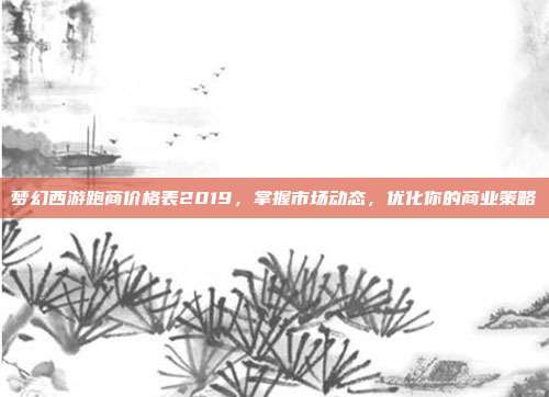梦幻西游跑商价格表2019,掌握市场动态,优化你的商业策略