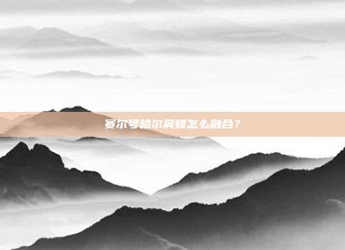 赛尔号哈尔翼蜂怎么融合?