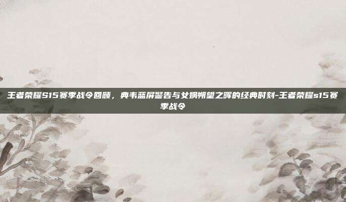 王者荣耀S15赛季战令回顾，典韦蓝屏警告与女娲朔望之晖的经典时刻-王者荣耀s15赛季战令