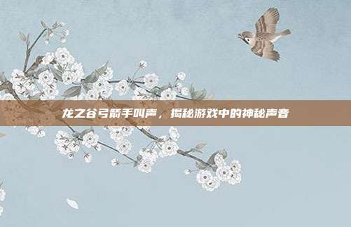 龙之谷弓箭手叫声,揭秘游戏中的神秘声音