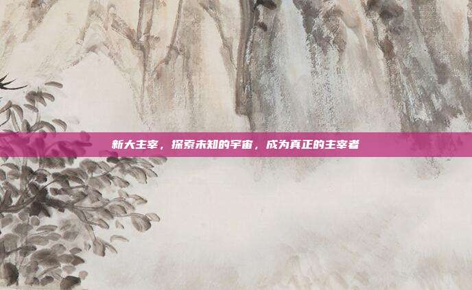 新大主宰，探索未知的宇宙，成为真正的主宰者