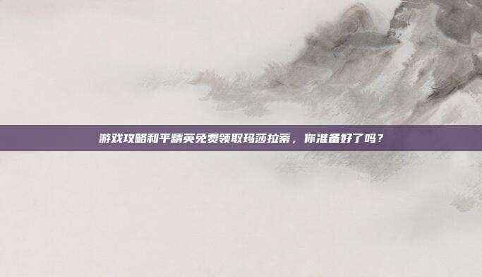 游戏攻略和平精英免费领取玛莎拉蒂，你准备好了吗？