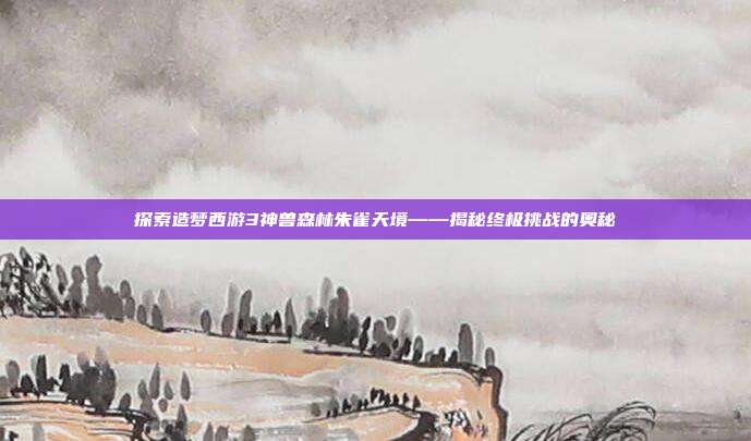 探索造梦西游3神兽森林朱雀天境——揭秘终极挑战的奥秘