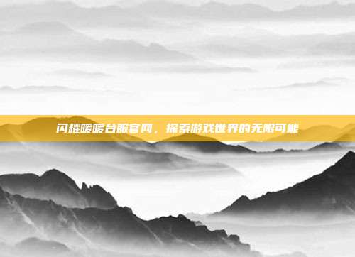 闪耀暖暖台服官网,探索游戏世界的无限可能