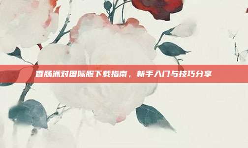 香肠派对国际服下载指南,新手入门与技巧分享