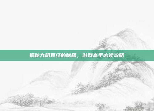 揭秘九阴真经的秘籍,游戏高手必读攻略
