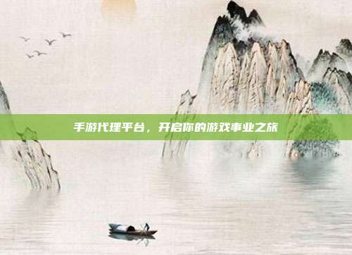 手游代理平台，开启你的游戏事业之旅
