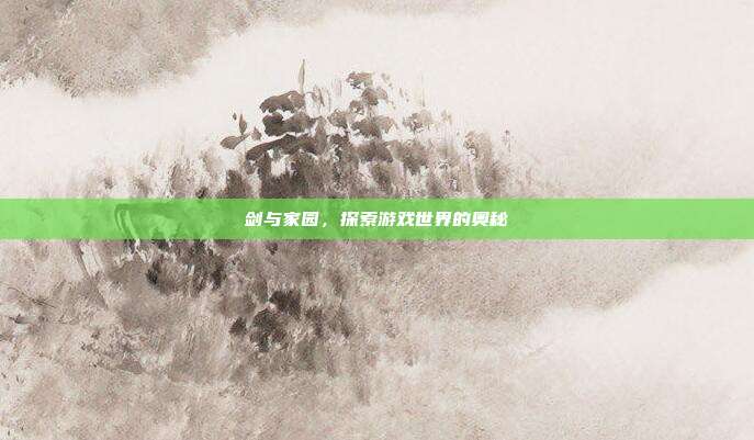 剑与家园,探索游戏世界的奥秘