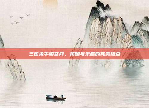 三国杀手游官网,策略与乐趣的完美结合