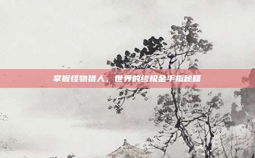 掌握怪物猎人,世界的终极金手指秘籍