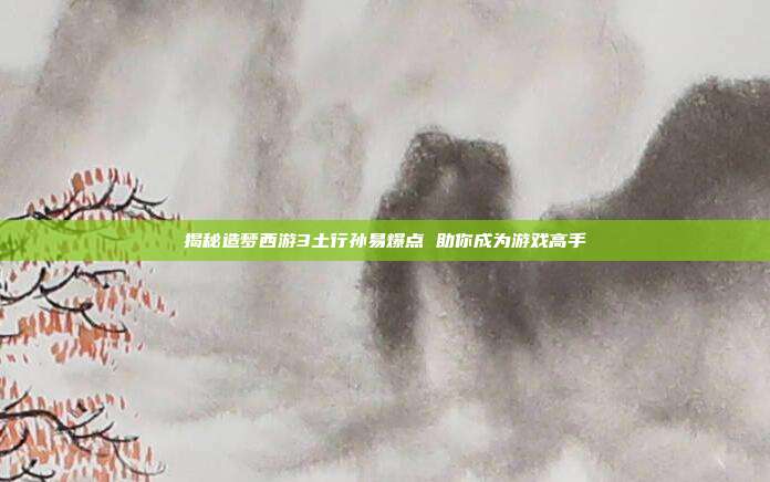 揭秘造梦西游3土行孙易爆点 助你成为游戏高手