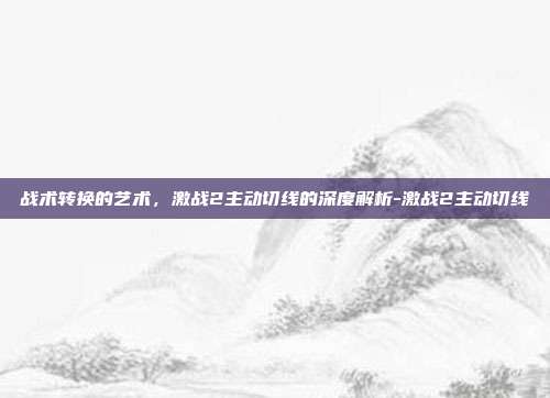 战术转换的艺术，激战2主动切线的深度解析-激战2主动切线