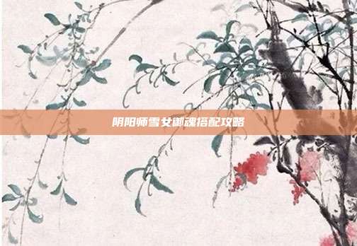 阴阳师雪女御魂搭配攻略