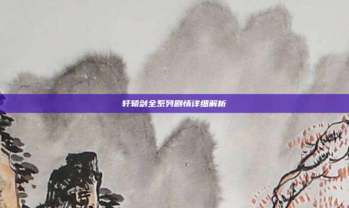 轩辕剑全系列剧情详细解析