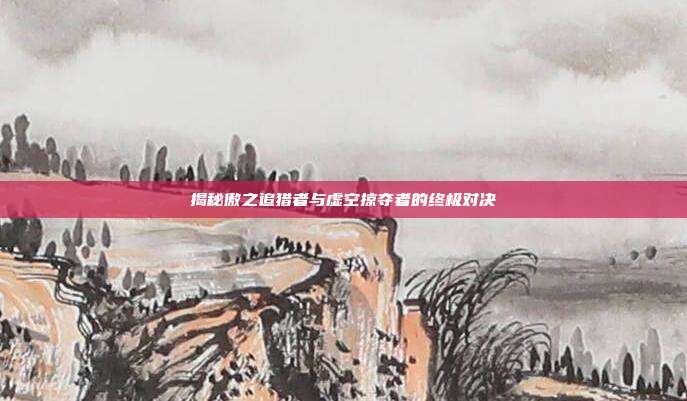 揭秘傲之追猎者与虚空掠夺者的终极对决