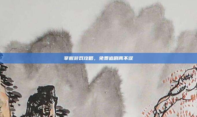 掌握游戏攻略，免费追剧两不误