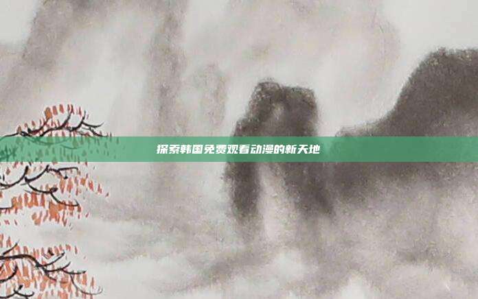 探索韩国免费观看动漫的新天地