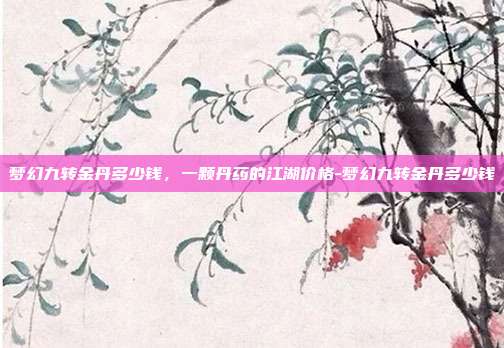 梦幻九转金丹多少钱，一颗丹药的江湖价格-梦幻九转金丹多少钱
