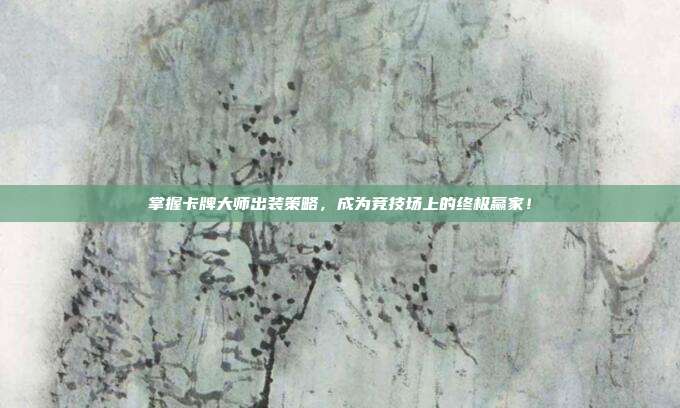 掌握卡牌大师出装策略，成为竞技场上的终极赢家！