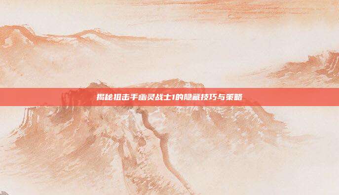 揭秘狙击手幽灵战士1的隐藏技巧与策略