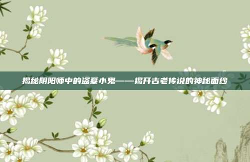 揭秘阴阳师中的盗墓小鬼——揭开古老传说的神秘面纱