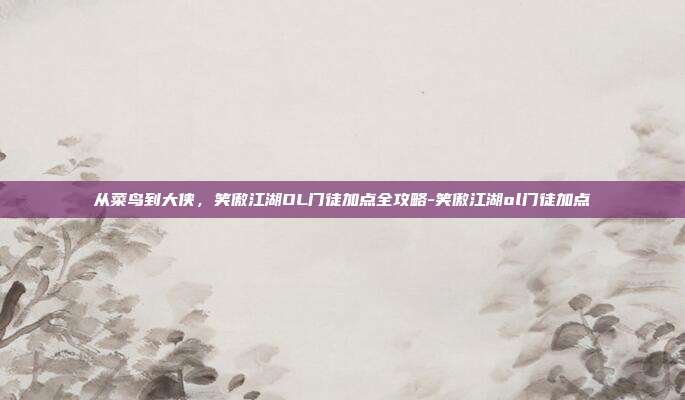 从菜鸟到大侠,笑傲江湖OL门徒加点全攻略-笑傲江湖ol门徒加点