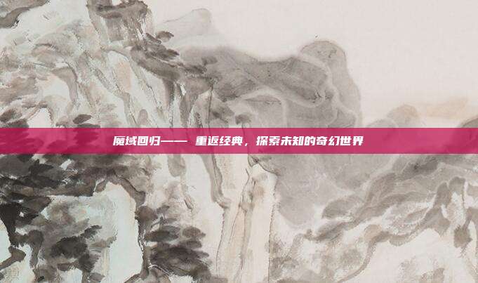 魔域回归—— 重返经典，探索未知的奇幻世界
